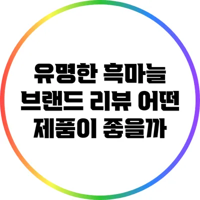 유명한 흑마늘 브랜드 리뷰: 어떤 제품이 좋을까?