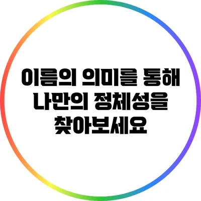 이름의 의미를 통해 나만의 정체성을 찾아보세요