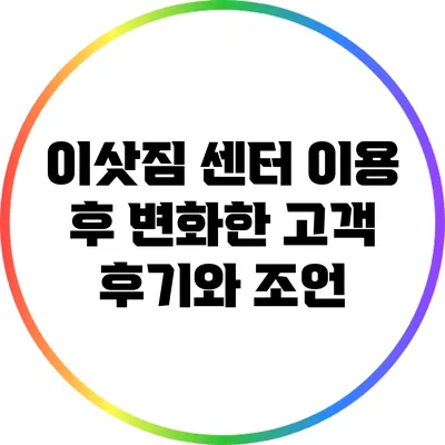 이삿짐 센터 이용 후 변화한 고객 후기와 조언