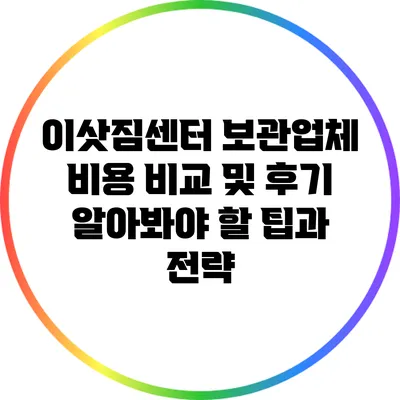 이삿짐센터 보관업체 비용 비교 및 후기: 알아봐야 할 팁과 전략