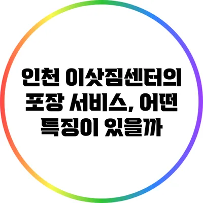 인천 이삿짐센터의 포장 서비스, 어떤 특징이 있을까?