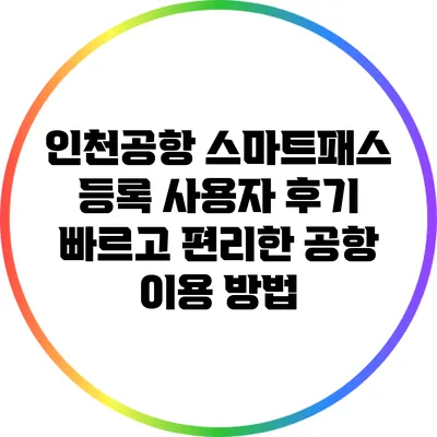 인천공항 스마트패스 등록 사용자 후기: 빠르고 편리한 공항 이용 방법
