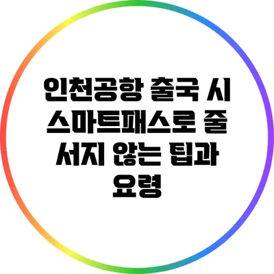 인천공항 출국 시 스마트패스로 줄 서지 않는 팁과 요령