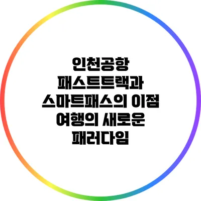 인천공항 패스트트랙과 스마트패스의 이점: 여행의 새로운 패러다임