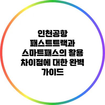 인천공항 패스트트랙과 스마트패스의 활용 차이점에 대한 완벽 가이드