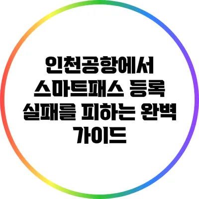 인천공항에서 스마트패스 등록 실패를 피하는 완벽 가이드