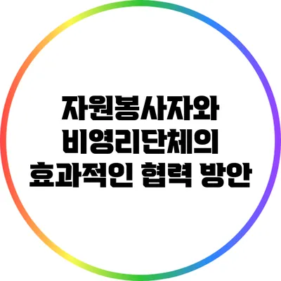 자원봉사자와 비영리단체의 효과적인 협력 방안