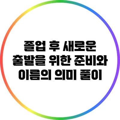 졸업 후 새로운 출발을 위한 준비와 이름의 의미 풀이