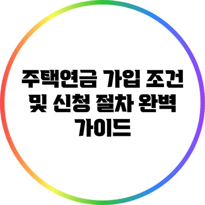 주택연금 가입 조건 및 신청 절차 완벽 가이드