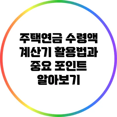 주택연금 수령액 계산기 활용법과 중요 포인트 알아보기