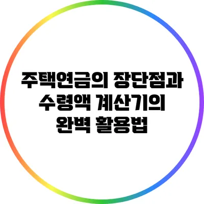 주택연금의 장단점과 수령액 계산기의 완벽 활용법