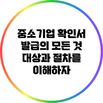 중소기업 확인서 발급의 모든 것: 대상과 절차를 이해하자