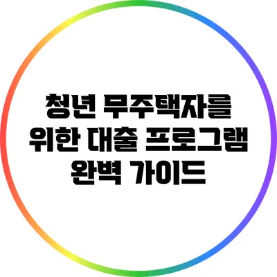 청년 무주택자를 위한 대출 프로그램 완벽 가이드