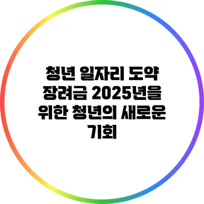 청년 일자리 도약 장려금: 2025년을 위한 청년의 새로운 기회