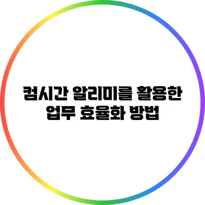 컴시간 알리미를 활용한 업무 효율화 방법