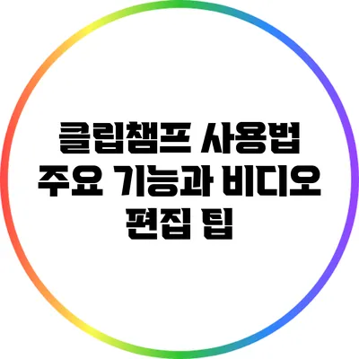 클립챔프 사용법 주요 기능과 비디오 편집 팁
