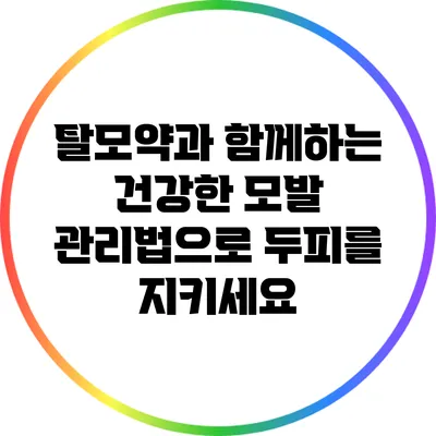 탈모약과 함께하는 건강한 모발 관리법으로 두피를 지키세요