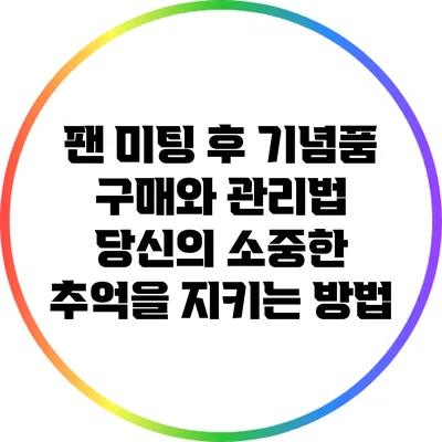 팬 미팅 후 기념품 구매와 관리법: 당신의 소중한 추억을 지키는 방법
