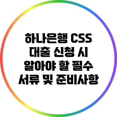 하나은행 CSS 대출 신청 시 알아야 할 필수 서류 및 준비사항