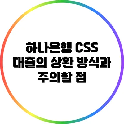 하나은행 CSS 대출의 상환 방식과 주의할 점