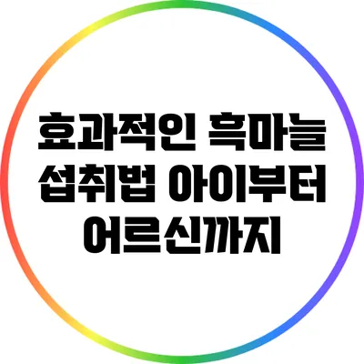 효과적인 흑마늘 섭취법: 아이부터 어르신까지