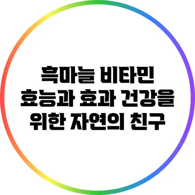 흑마늘 비타민 효능과 효과: 건강을 위한 자연의 친구