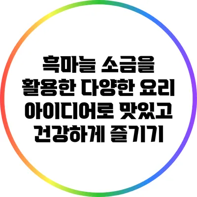 흑마늘 소금을 활용한 다양한 요리 아이디어로 맛있고 건강하게 즐기기