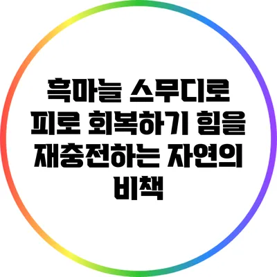 흑마늘 스무디로 피로 회복하기: 힘을 재충전하는 자연의 비책