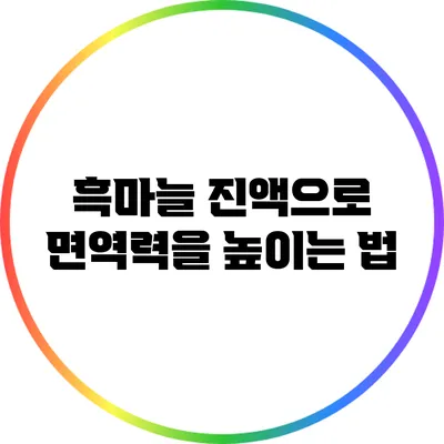 흑마늘 진액으로 면역력을 높이는 법