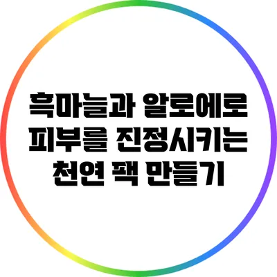 흑마늘과 알로에로 피부를 진정시키는 천연 팩 만들기