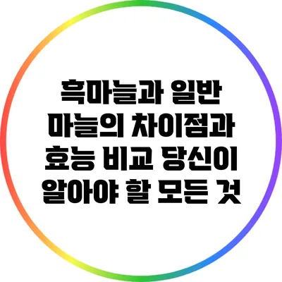 흑마늘과 일반 마늘의 차이점과 효능 비교: 당신이 알아야 할 모든 것