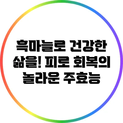 흑마늘로 건강한 삶을! 피로 회복의 놀라운 주효능