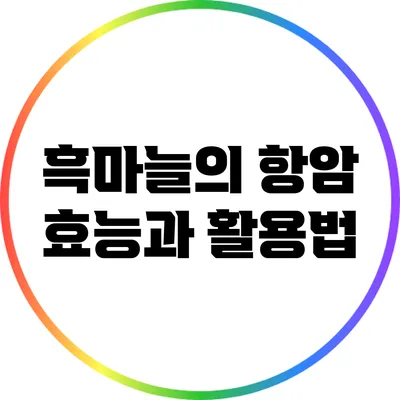 흑마늘의 항암 효능과 활용법