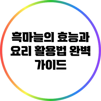 흑마늘의 효능과 요리 활용법 완벽 가이드