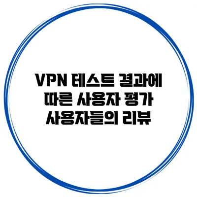 VPN 테스트 결과에 따른 사용자 평가 사용자들의 리뷰