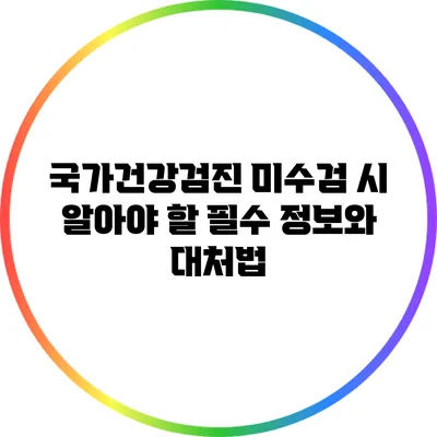 국가건강검진 미수검 시 알아야 할 필수 정보와 대처법