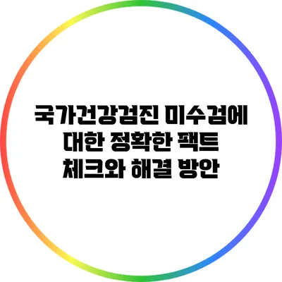 국가건강검진 미수검에 대한 정확한 팩트 체크와 해결 방안