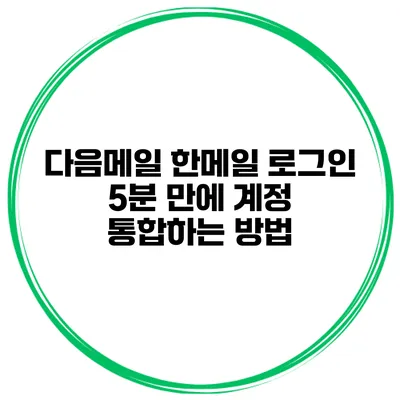 다음메일 한메일 로그인 5분 만에 계정 통합하는 방법