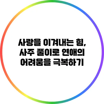 사랑을 이겨내는 힘, 사주 풀이로 연애의 어려움을 극복하기