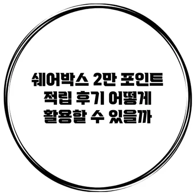 쉐어박스 2만 포인트 적립 후기: 어떻게 활용할 수 있을까?