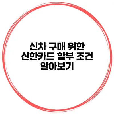신차 구매 위한 신한카드 할부 조건 알아보기