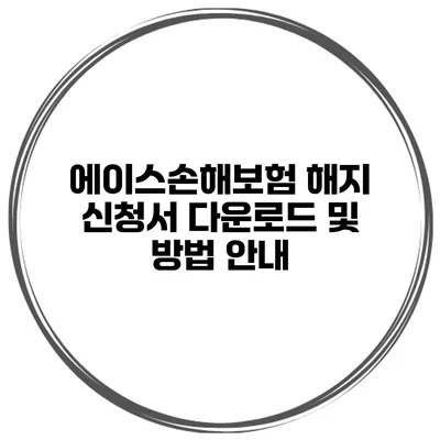 에이스손해보험 해지 신청서 다운로드 및 방법 안내