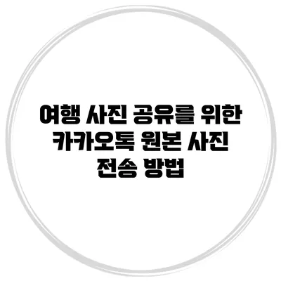여행 사진 공유를 위한 카카오톡 원본 사진 전송 방법