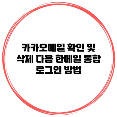 카카오메일 확인 및 삭제 다음 한메일 통합 로그인 방법