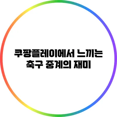 쿠팡플레이에서 느끼는 축구 중계의 재미