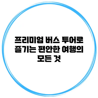 프리미엄 버스 투어로 즐기는 편안한 여행의 모든 것