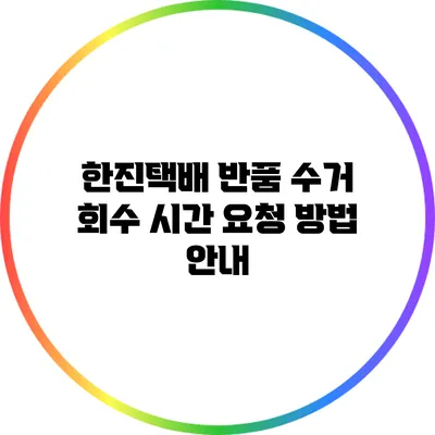 한진택배 반품 수거 회수 시간 요청 방법 안내