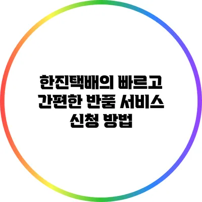 한진택배의 빠르고 간편한 반품 서비스 신청 방법