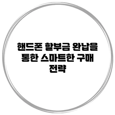 핸드폰 할부금 완납을 통한 스마트한 구매 전략