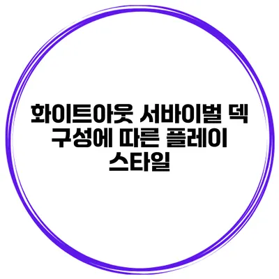 화이트아웃 서바이벌 덱 구성에 따른 플레이 스타일